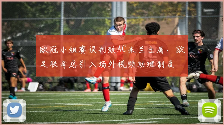 欧冠小组赛误判致AC米兰出局,欧足联考虑引入场外视频助理制度