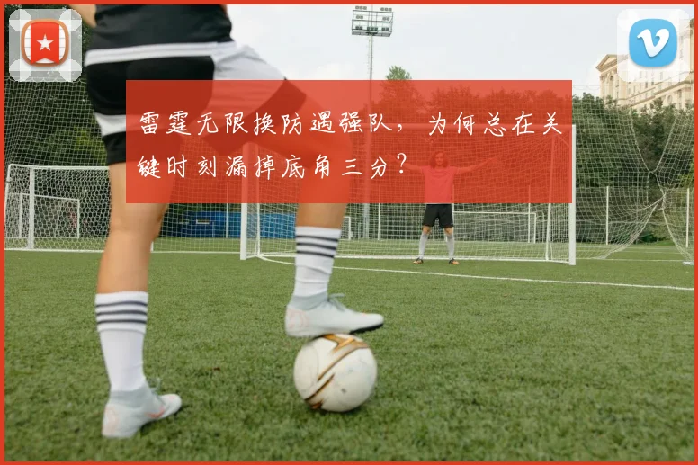雷霆无限换防遇强队，为何总在关键时刻漏掉底角三分？